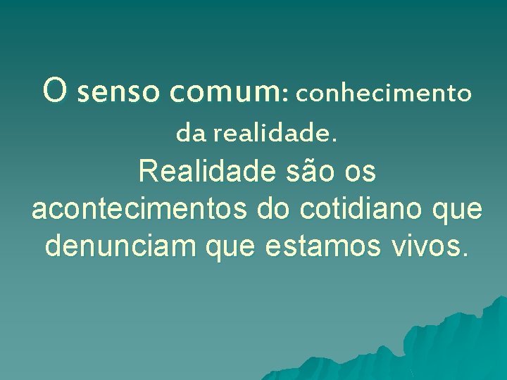 O senso comum: conhecimento da realidade. Realidade são os acontecimentos do cotidiano que denunciam