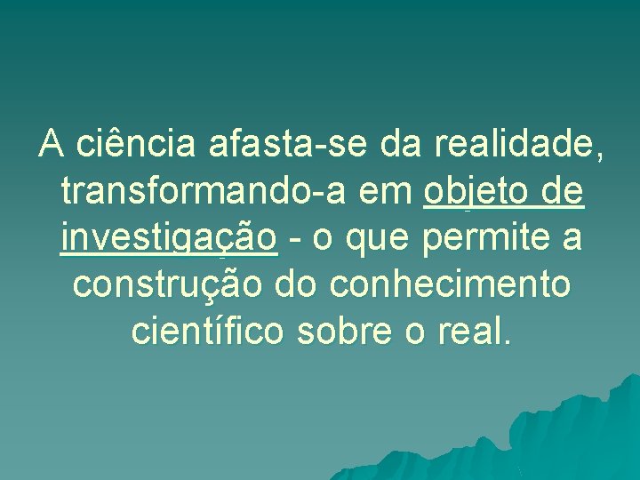 A ciência afasta-se da realidade, transformando-a em objeto de investigação - o que permite
