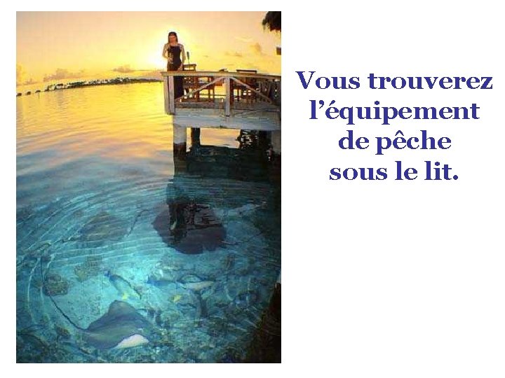 Vous trouverez l’équipement de pêche sous le lit. 
