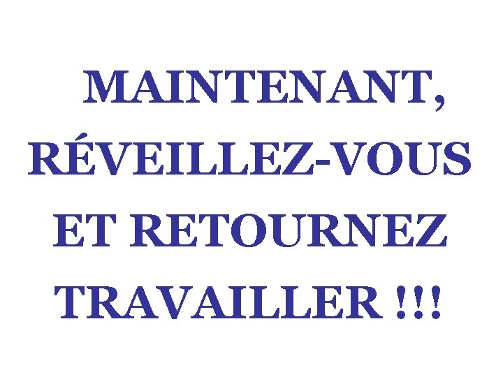 MAINTENANT, RÉVEILLEZ-VOUS ET RETOURNEZ TRAVAILLER !!! 