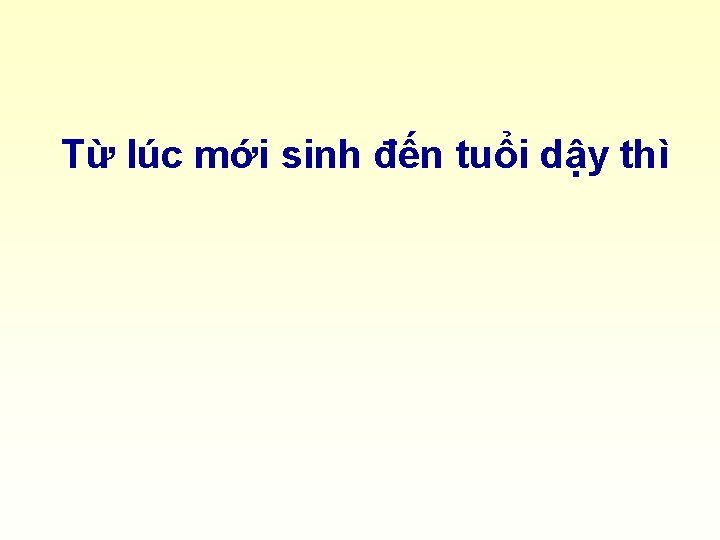 Từ lúc mới sinh đến tuổi dậy thì 