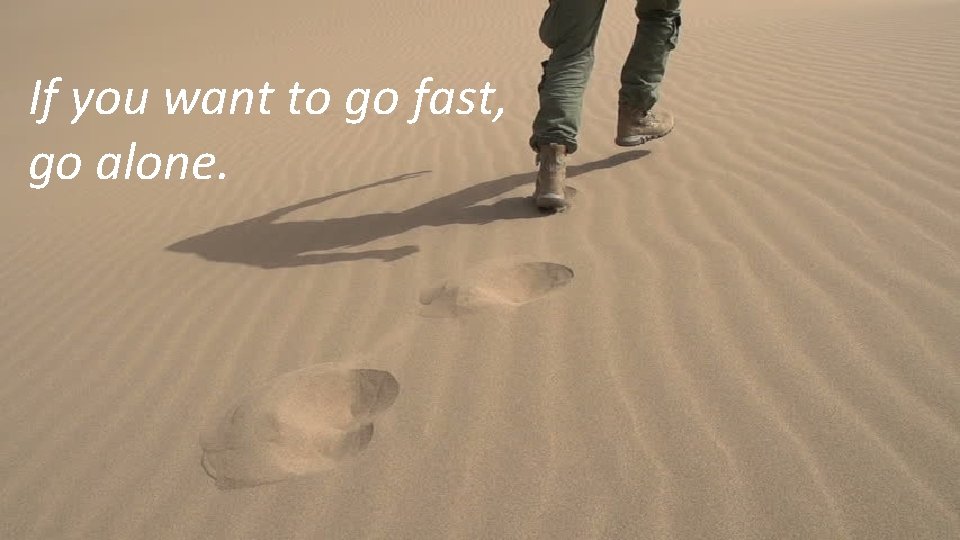 If you want to go fast, go alone. 