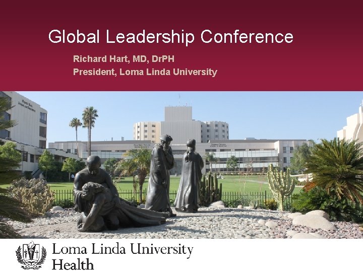 Global Leadership Conference Richard Hart, MD, Dr. PH President, Loma Linda University 