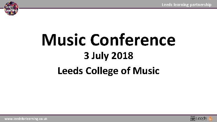 Leeds learning partnership Music Conference 3 July 2018 Leeds College of Music www. leedsforlearning. Leeds learning partnership Music Conference 3 July 2018 Leeds College of Music www. leedsforlearning.
