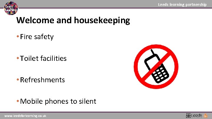 Leeds learning partnership Welcome and housekeeping • Fire safety • Toilet facilities • Refreshments Leeds learning partnership Welcome and housekeeping • Fire safety • Toilet facilities • Refreshments