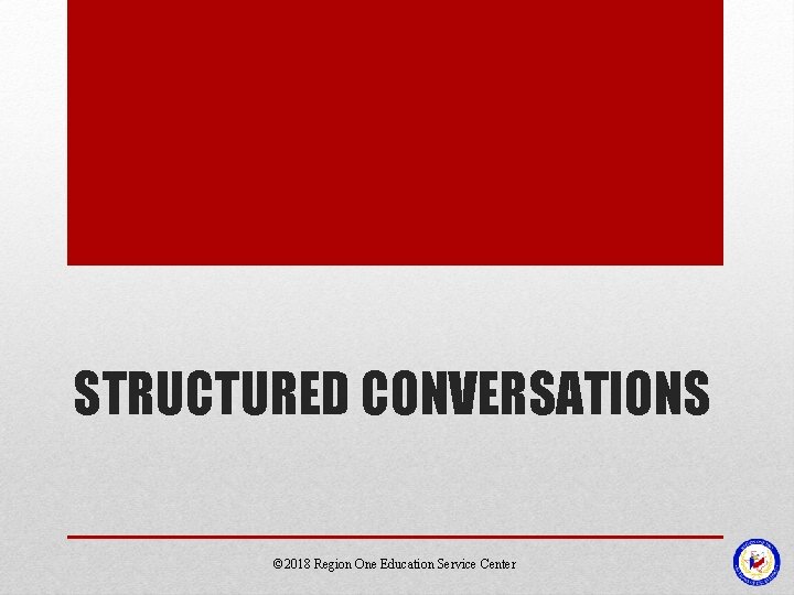 STRUCTURED CONVERSATIONS © 2018 Region One Education Service Center STRUCTURED CONVERSATIONS © 2018 Region One Education Service Center