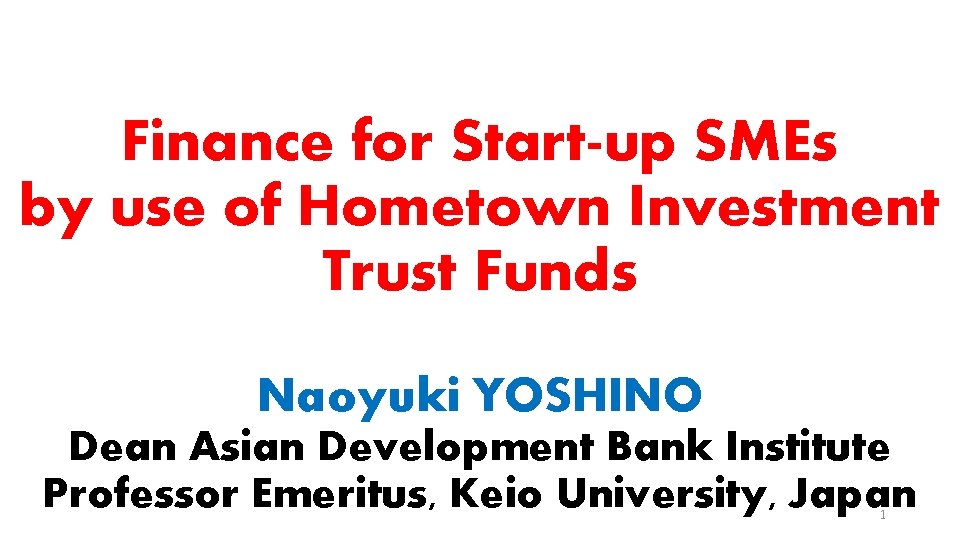 Finance for Start-up SMEs by use of Hometown Investment Trust Funds Naoyuki YOSHINO Dean