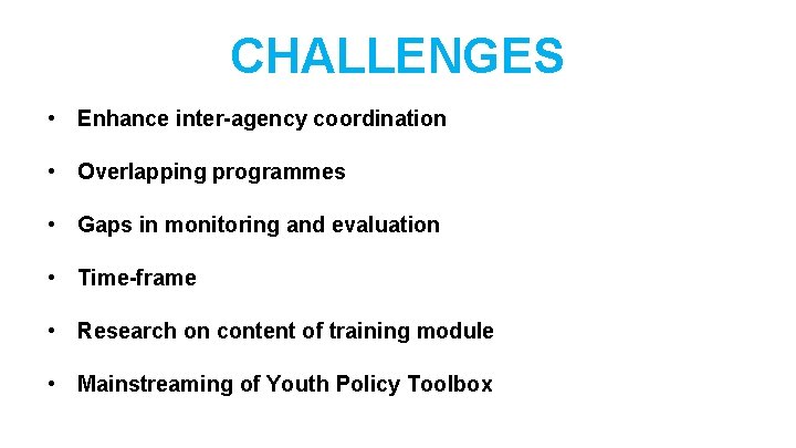 CHALLENGES • Enhance inter-agency coordination • Overlapping programmes • Gaps in monitoring and evaluation