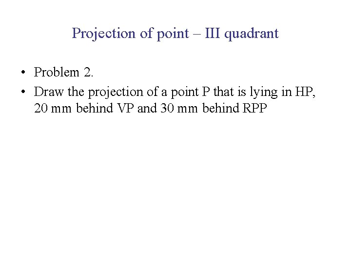 Projection of point – III quadrant • Problem 2. • Draw the projection of