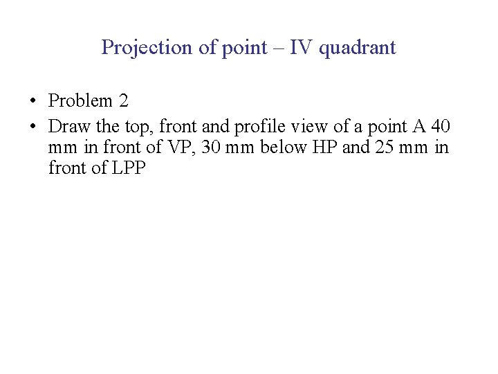 Projection of point – IV quadrant • Problem 2 • Draw the top, front