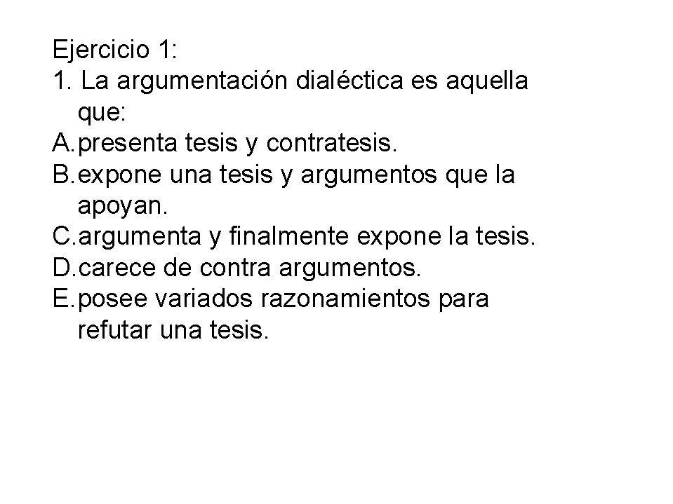 Ejercicio 1: 1. La argumentación dialéctica es aquella que: A. presenta tesis y contratesis.