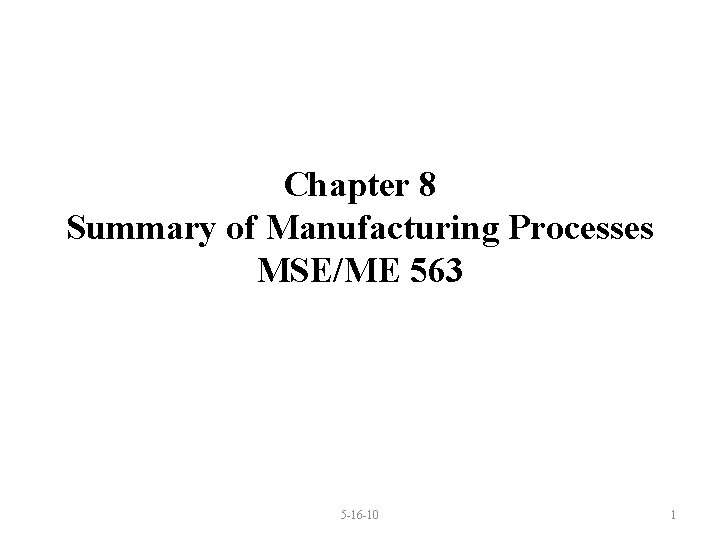 Chapter 8 Summary of Manufacturing Processes MSE/ME 563 5 16 10 1 