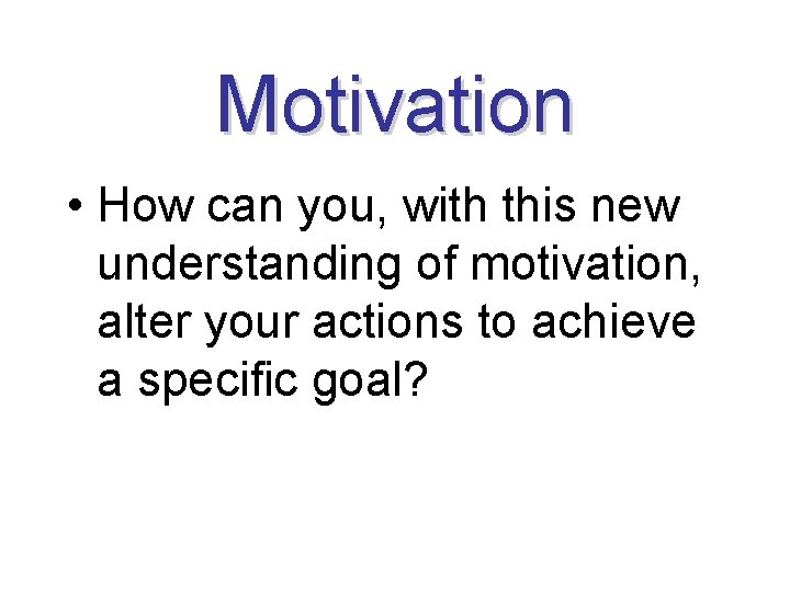 Motivation • How can you, with this new understanding of motivation, alter your actions
