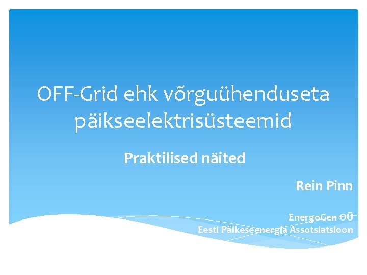 OFF-Grid ehk võrguühenduseta päikseelektrisüsteemid Praktilised näited Rein Pinn Energo. Gen OÜ Eesti Päikeseenergia Assotsiatsioon