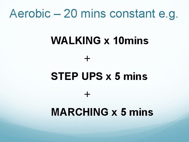 Aerobic – 20 mins constant e. g. WALKING x 10 mins + STEP UPS Aerobic – 20 mins constant e. g. WALKING x 10 mins + STEP UPS