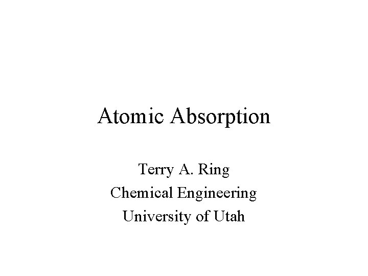 Atomic Absorption Terry A. Ring Chemical Engineering University of Utah 