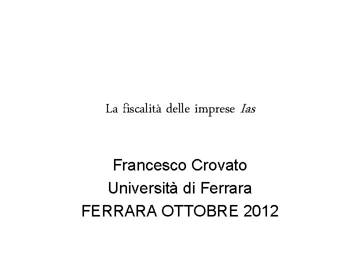 La fiscalità delle imprese Ias Francesco Crovato Università di Ferrara FERRARA OTTOBRE 2012 