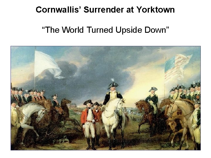 Cornwallis’ Surrender at Yorktown “The World Turned Upside Down” 