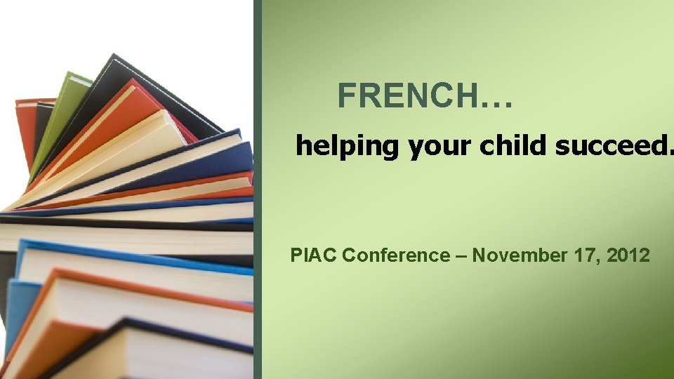 FRENCH… helping your child succeed. PIAC Conference – November 17, 2012 
