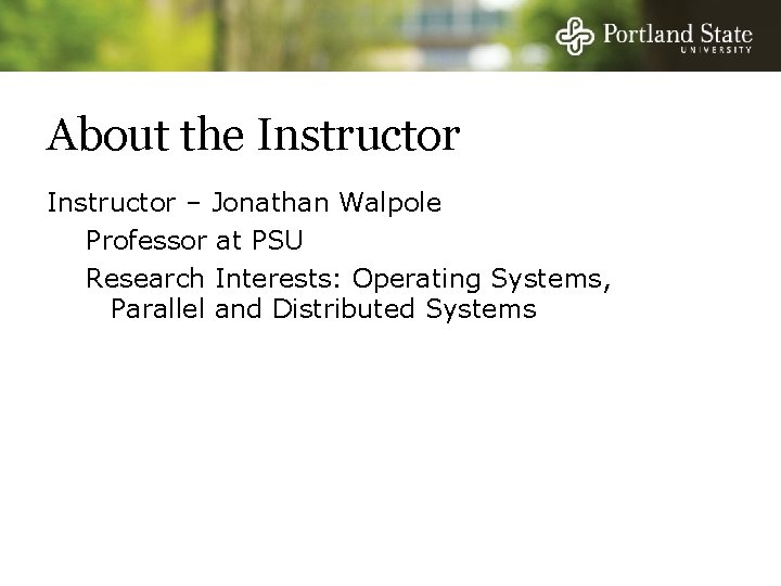 About the Instructor – Jonathan Walpole Professor at PSU Research Interests: Operating Systems, Parallel