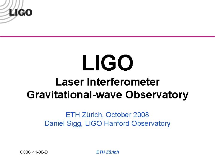 LIGO Laser Interferometer Gravitational-wave Observatory ETH Zürich, October 2008 Daniel Sigg, LIGO Hanford Observatory