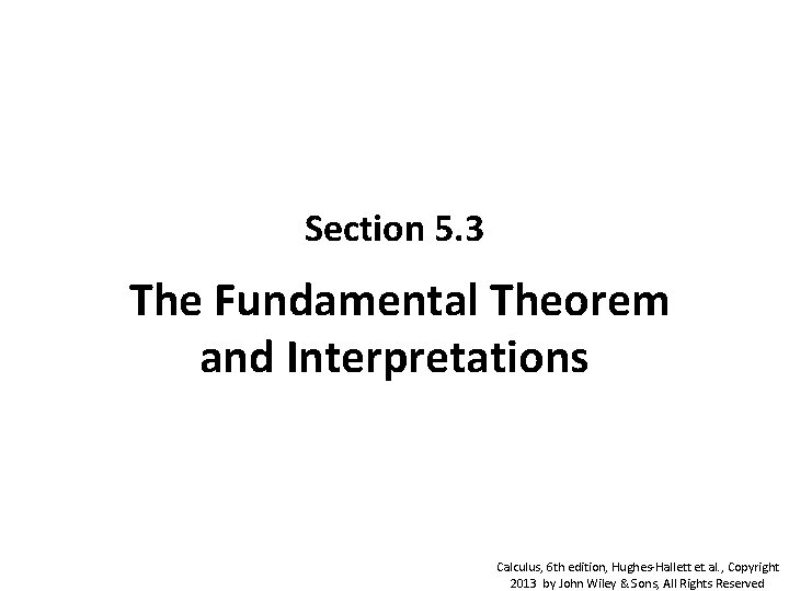 Section 5. 3 The Fundamental Theorem and Interpretations Calculus, 6 th edition, Hughes-Hallett et. Section 5. 3 The Fundamental Theorem and Interpretations Calculus, 6 th edition, Hughes-Hallett et.