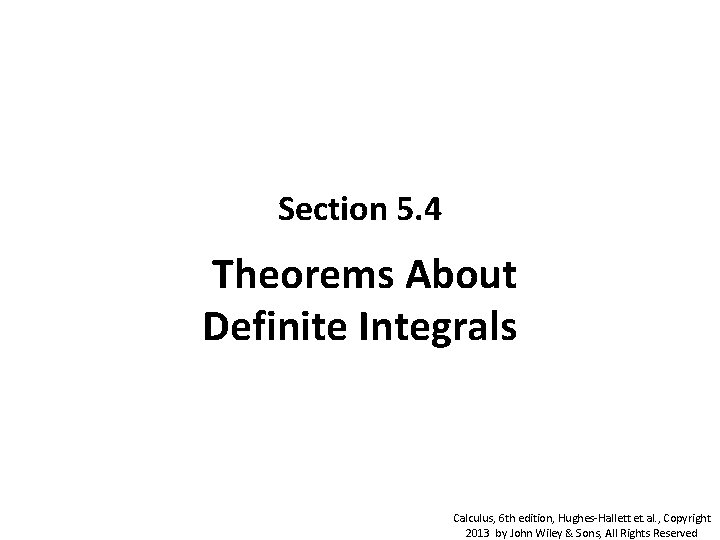 Section 5. 4 Theorems About Definite Integrals Calculus, 6 th edition, Hughes-Hallett et. al. Section 5. 4 Theorems About Definite Integrals Calculus, 6 th edition, Hughes-Hallett et. al.