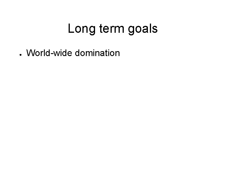 Long term goals ● World-wide domination 