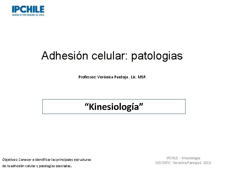 Adhesión celular: patologias Professor: Verónica Pantoja. Lic. MSP. “Kinesiología” Objetivos: Conocer e identificar las
