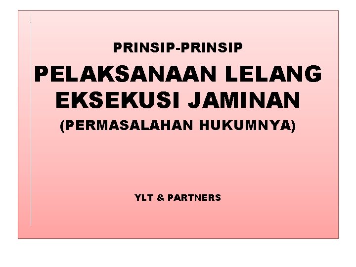 PRINSIP-PRINSIP PELAKSANAAN LELANG EKSEKUSI JAMINAN (PERMASALAHAN HUKUMNYA) YLT & PARTNERS 