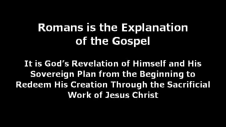 Romans is the Explanation of the Gospel It is God’s Revelation of Himself and