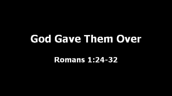 God Gave Them Over Romans 1: 24 -32 