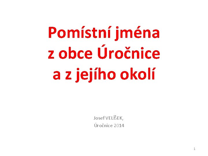 Pomístní jména z obce Úročnice a z jejího okolí Josef VELÍŠEK, Úročnice 2014 1