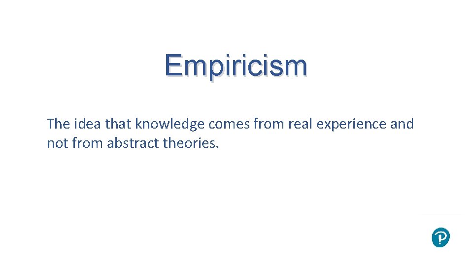 Empiricism The idea that knowledge comes from real experience and not from abstract theories.