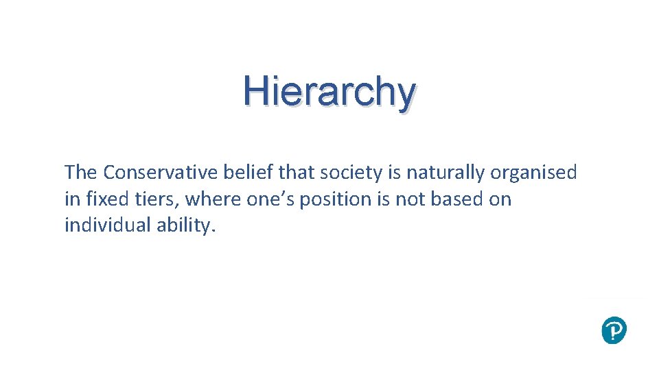 Hierarchy The Conservative belief that society is naturally organised in fixed tiers, where one’s