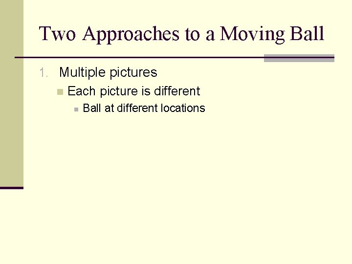 Two Approaches to a Moving Ball 1. Multiple pictures n Each picture is different