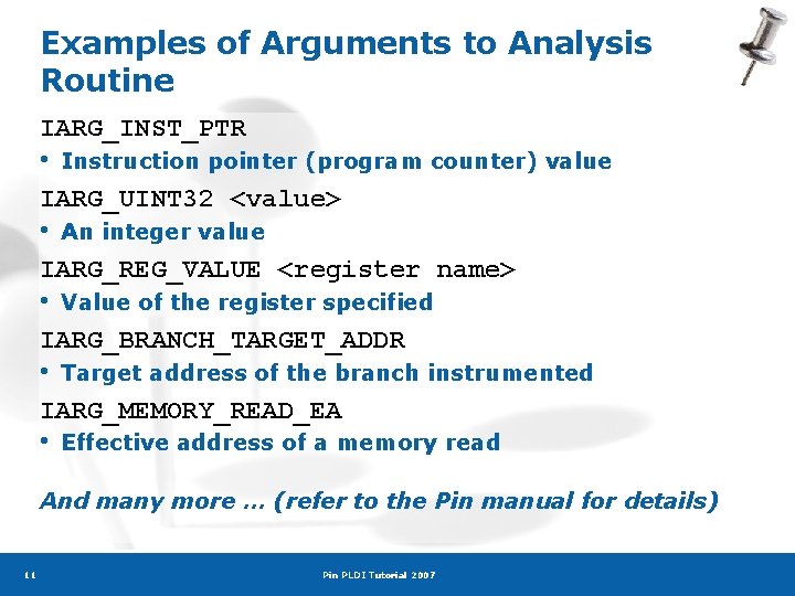 Examples of Arguments to Analysis Routine IARG_INST_PTR • Instruction pointer (program counter) value IARG_UINT