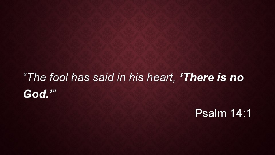 “The fool has said in his heart, ‘There is no God. ’” Psalm 14: