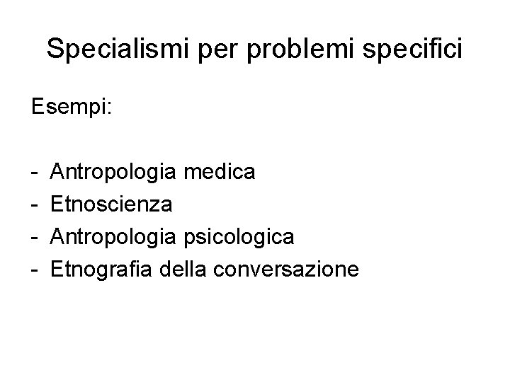 Specialismi per problemi specifici Esempi: - Antropologia medica Etnoscienza Antropologia psicologica Etnografia della conversazione