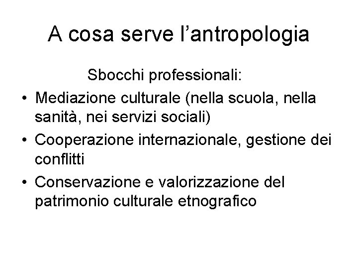 A cosa serve l’antropologia Sbocchi professionali: • Mediazione culturale (nella scuola, nella sanità, nei