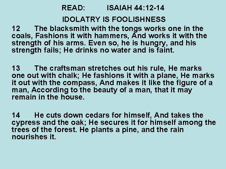 READ: ISAIAH 44: 12 -14 IDOLATRY IS FOOLISHNESS 12 The blacksmith with the tongs