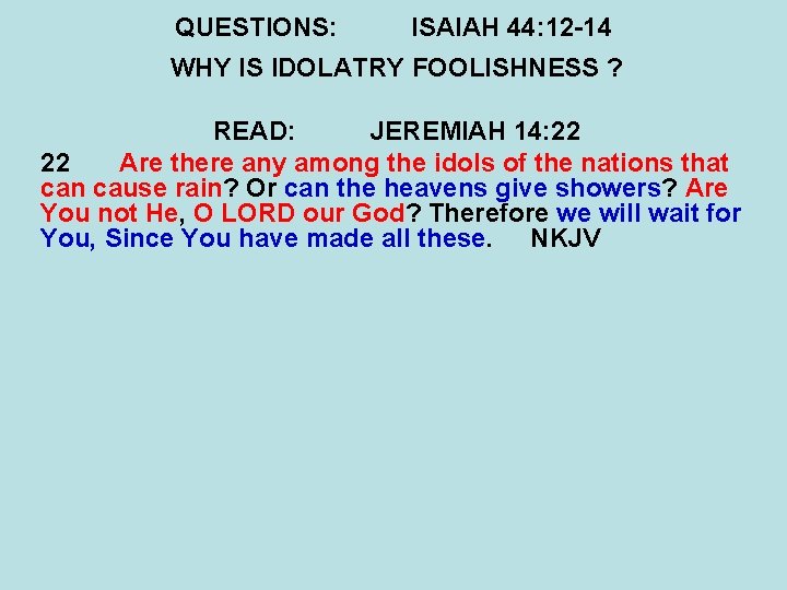 QUESTIONS: ISAIAH 44: 12 -14 WHY IS IDOLATRY FOOLISHNESS ? READ: JEREMIAH 14: 22