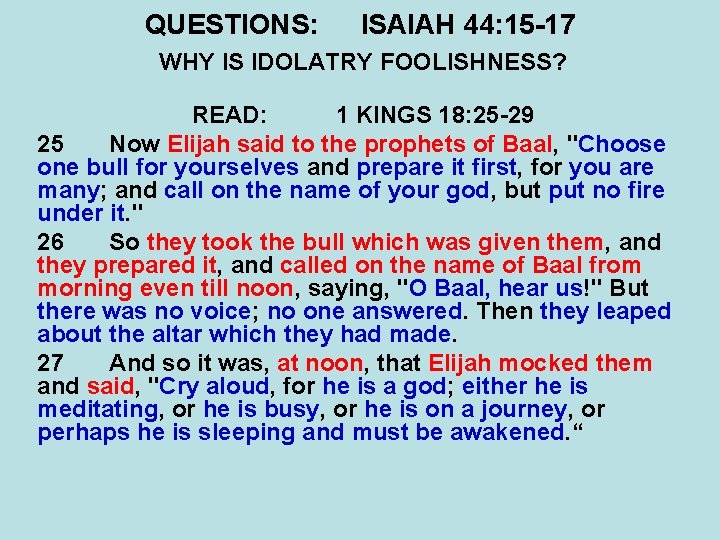 QUESTIONS: ISAIAH 44: 15 -17 WHY IS IDOLATRY FOOLISHNESS? READ: 1 KINGS 18: 25