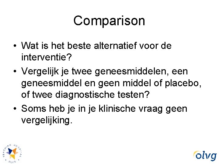 Comparison • Wat is het beste alternatief voor de interventie? • Vergelijk je twee