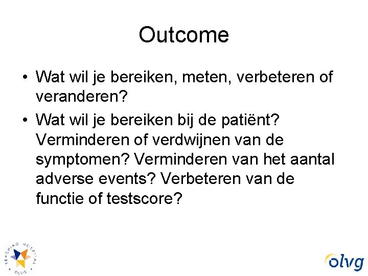 Outcome • Wat wil je bereiken, meten, verbeteren of veranderen? • Wat wil je