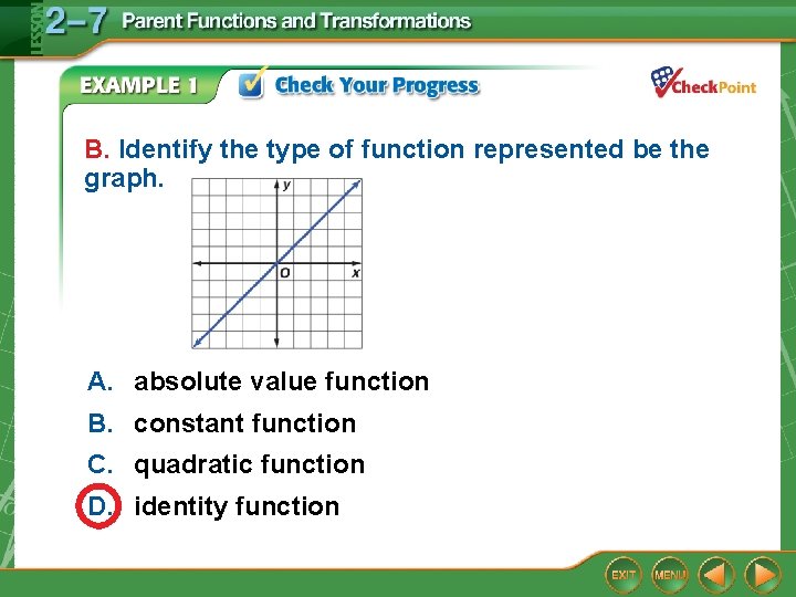 B. Identify the type of function represented be the graph. A. absolute value function