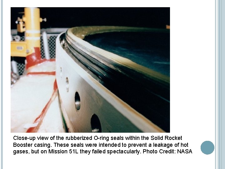 Close-up view of the rubberized O-ring seals within the Solid Rocket Booster casing. These Close-up view of the rubberized O-ring seals within the Solid Rocket Booster casing. These