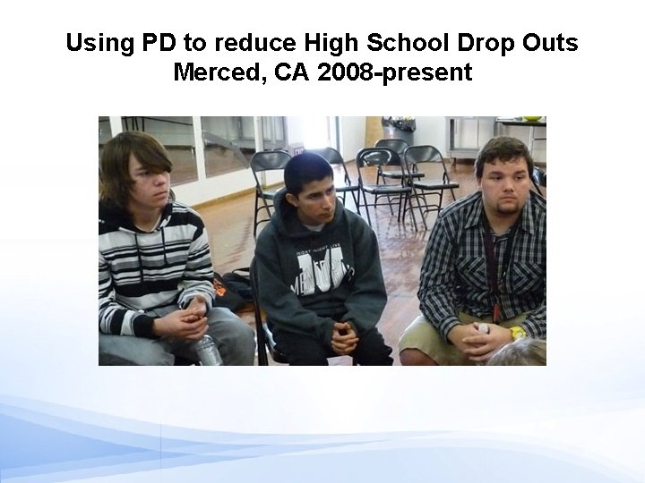Using PD to reduce High School Drop Outs Merced, CA 2008 -present 