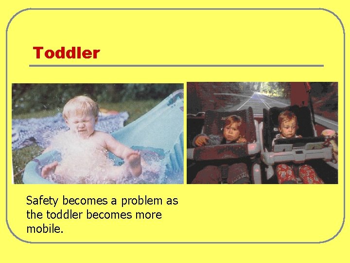 Toddler Safety becomes a problem as the toddler becomes more mobile. 