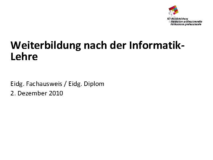 Weiterbildung nach der Informatik. Lehre Eidg. Fachausweis / Eidg. Diplom 2. Dezember 2010 